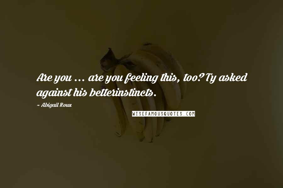 Abigail Roux Quotes: Are you ... are you feeling this, too? Ty asked against his betterinstincts.