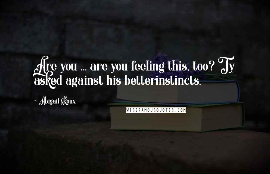 Abigail Roux Quotes: Are you ... are you feeling this, too? Ty asked against his betterinstincts.