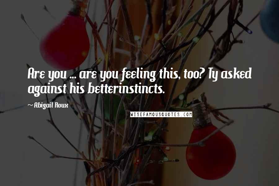 Abigail Roux Quotes: Are you ... are you feeling this, too? Ty asked against his betterinstincts.