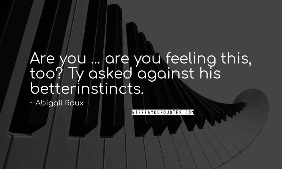 Abigail Roux Quotes: Are you ... are you feeling this, too? Ty asked against his betterinstincts.