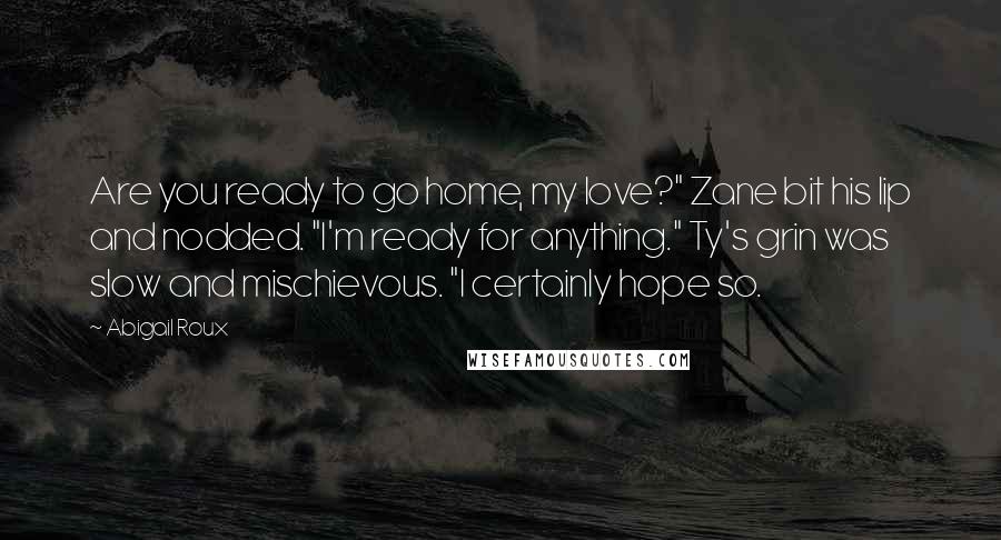 Abigail Roux Quotes: Are you ready to go home, my love?" Zane bit his lip and nodded. "I'm ready for anything." Ty's grin was slow and mischievous. "I certainly hope so.