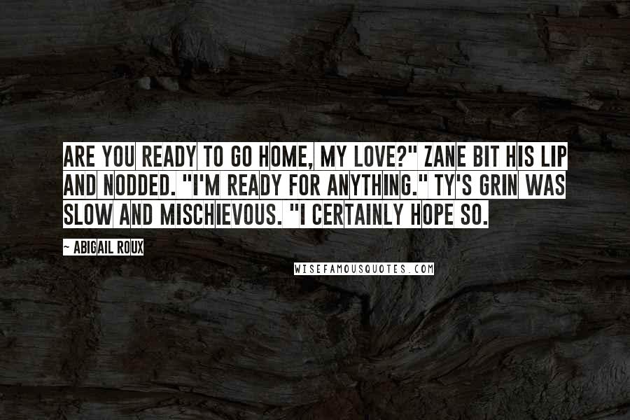 Abigail Roux Quotes: Are you ready to go home, my love?" Zane bit his lip and nodded. "I'm ready for anything." Ty's grin was slow and mischievous. "I certainly hope so.