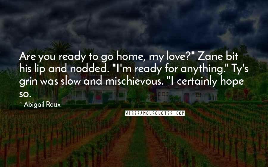 Abigail Roux Quotes: Are you ready to go home, my love?" Zane bit his lip and nodded. "I'm ready for anything." Ty's grin was slow and mischievous. "I certainly hope so.