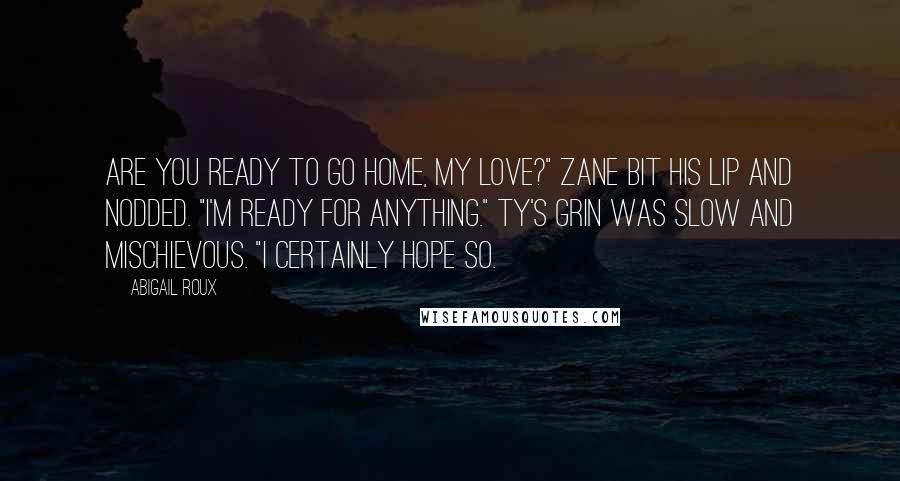 Abigail Roux Quotes: Are you ready to go home, my love?" Zane bit his lip and nodded. "I'm ready for anything." Ty's grin was slow and mischievous. "I certainly hope so.
