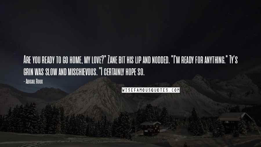 Abigail Roux Quotes: Are you ready to go home, my love?" Zane bit his lip and nodded. "I'm ready for anything." Ty's grin was slow and mischievous. "I certainly hope so.