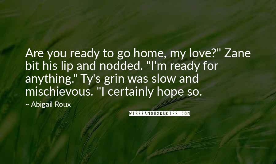 Abigail Roux Quotes: Are you ready to go home, my love?" Zane bit his lip and nodded. "I'm ready for anything." Ty's grin was slow and mischievous. "I certainly hope so.