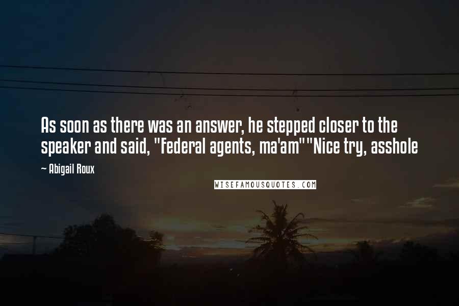 Abigail Roux Quotes: As soon as there was an answer, he stepped closer to the speaker and said, "Federal agents, ma'am""Nice try, asshole