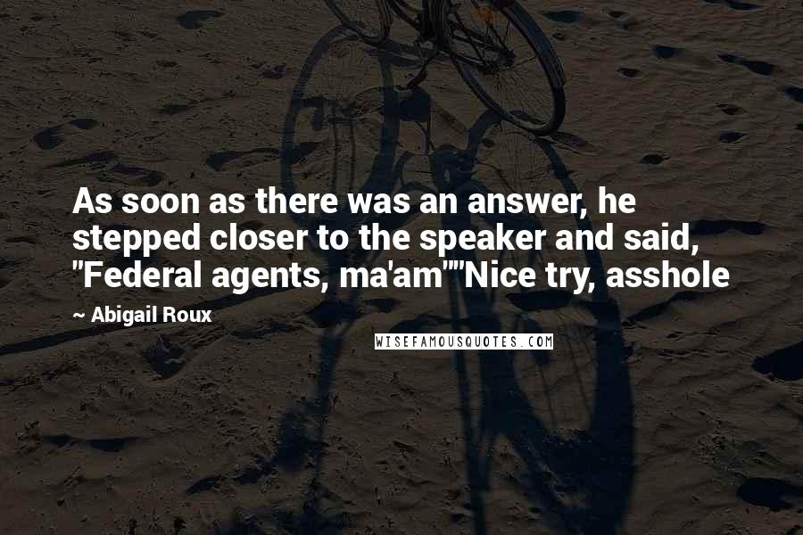 Abigail Roux Quotes: As soon as there was an answer, he stepped closer to the speaker and said, "Federal agents, ma'am""Nice try, asshole