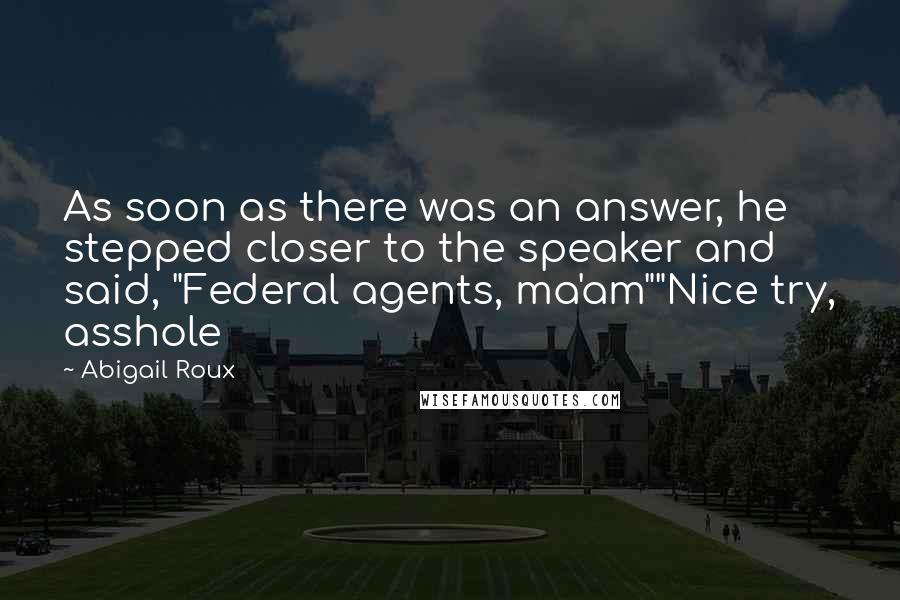 Abigail Roux Quotes: As soon as there was an answer, he stepped closer to the speaker and said, "Federal agents, ma'am""Nice try, asshole