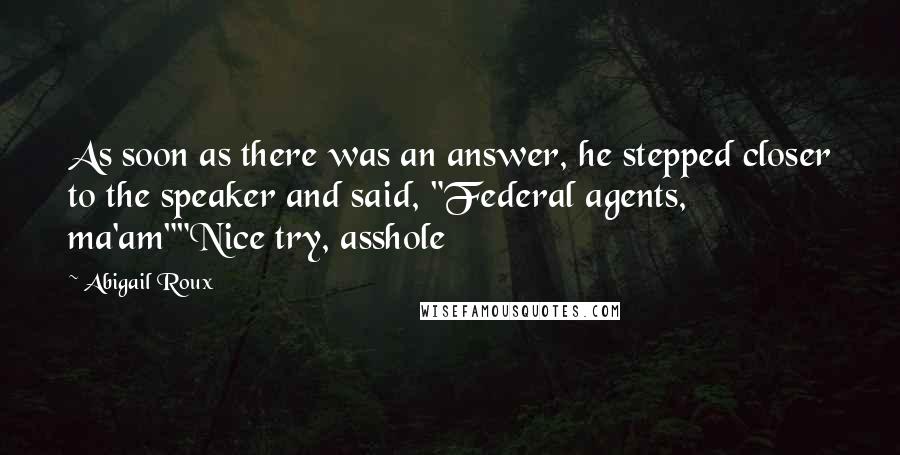 Abigail Roux Quotes: As soon as there was an answer, he stepped closer to the speaker and said, "Federal agents, ma'am""Nice try, asshole