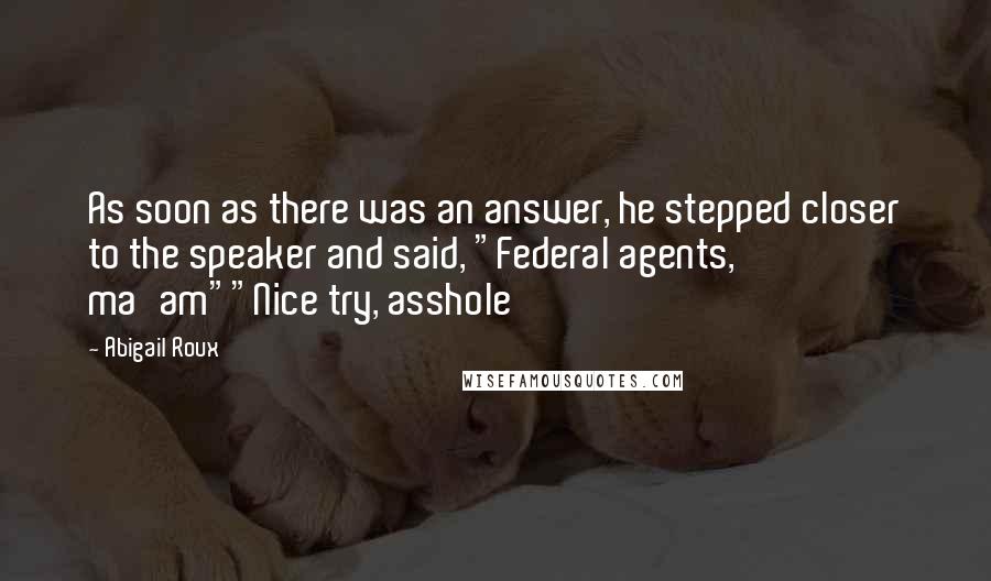 Abigail Roux Quotes: As soon as there was an answer, he stepped closer to the speaker and said, "Federal agents, ma'am""Nice try, asshole