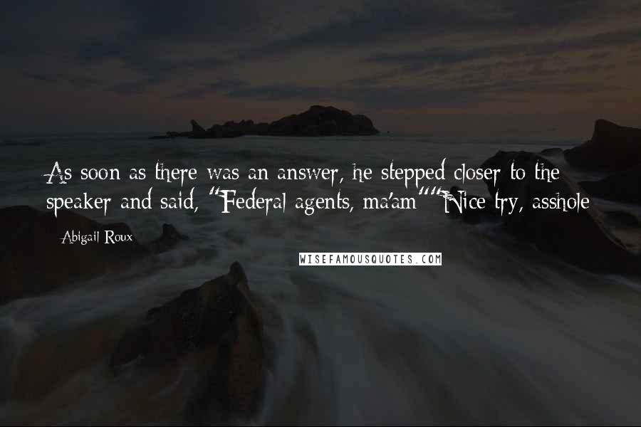 Abigail Roux Quotes: As soon as there was an answer, he stepped closer to the speaker and said, "Federal agents, ma'am""Nice try, asshole