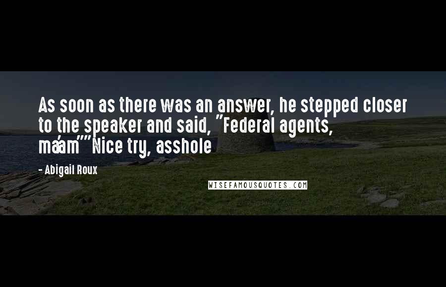 Abigail Roux Quotes: As soon as there was an answer, he stepped closer to the speaker and said, "Federal agents, ma'am""Nice try, asshole