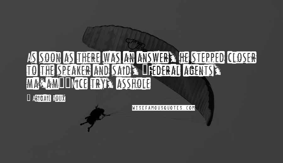 Abigail Roux Quotes: As soon as there was an answer, he stepped closer to the speaker and said, "Federal agents, ma'am""Nice try, asshole