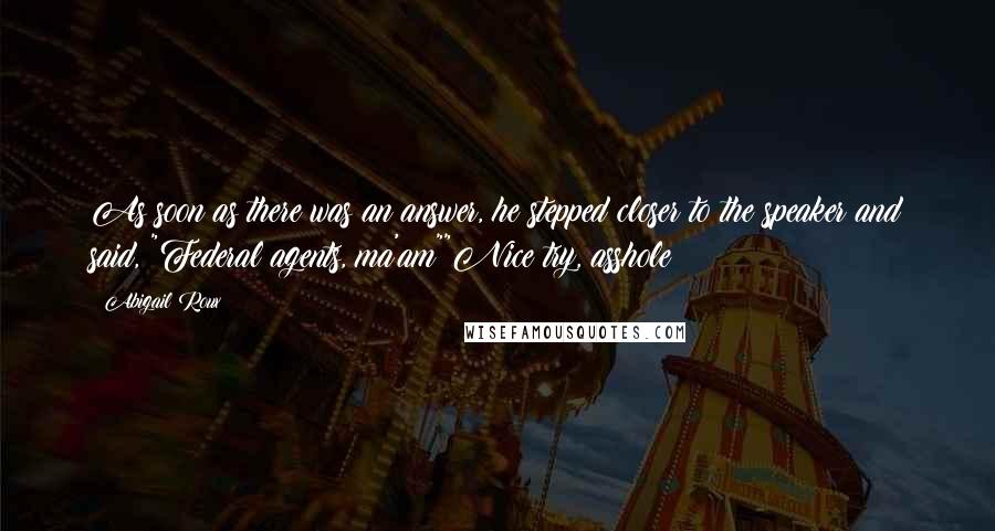 Abigail Roux Quotes: As soon as there was an answer, he stepped closer to the speaker and said, "Federal agents, ma'am""Nice try, asshole