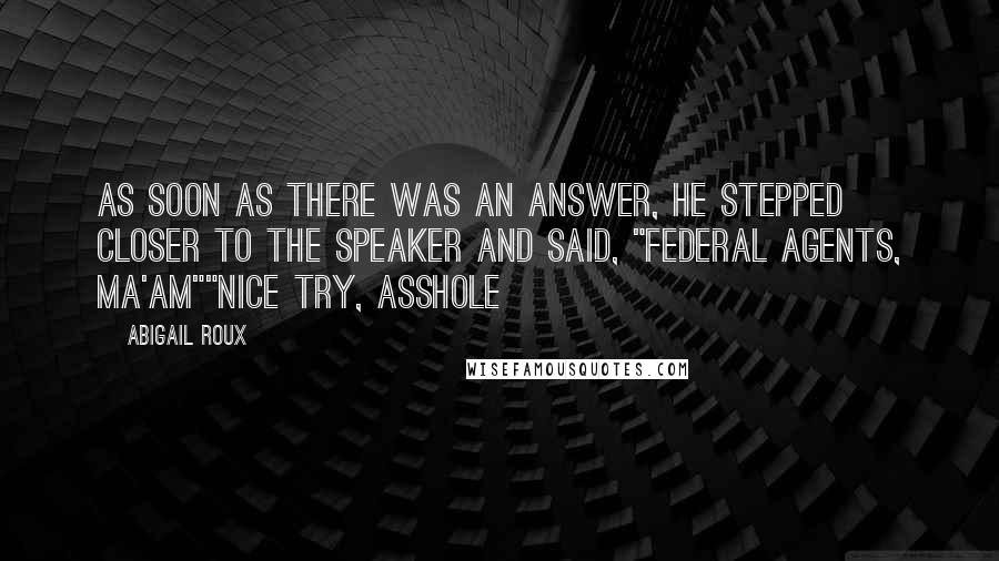 Abigail Roux Quotes: As soon as there was an answer, he stepped closer to the speaker and said, "Federal agents, ma'am""Nice try, asshole