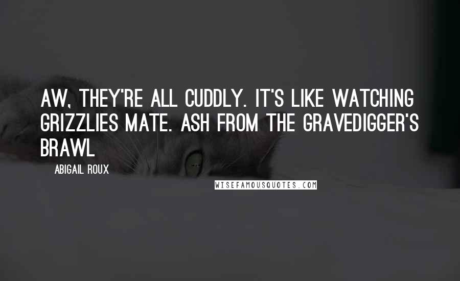 Abigail Roux Quotes: Aw, they're all cuddly. It's like watching grizzlies mate. Ash from The Gravedigger's Brawl