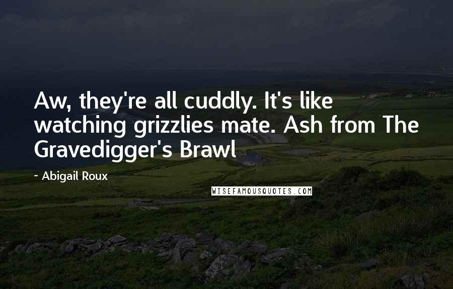 Abigail Roux Quotes: Aw, they're all cuddly. It's like watching grizzlies mate. Ash from The Gravedigger's Brawl