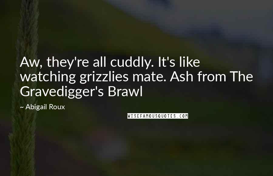 Abigail Roux Quotes: Aw, they're all cuddly. It's like watching grizzlies mate. Ash from The Gravedigger's Brawl