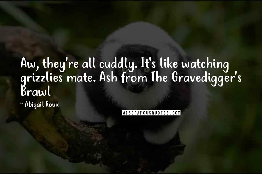 Abigail Roux Quotes: Aw, they're all cuddly. It's like watching grizzlies mate. Ash from The Gravedigger's Brawl