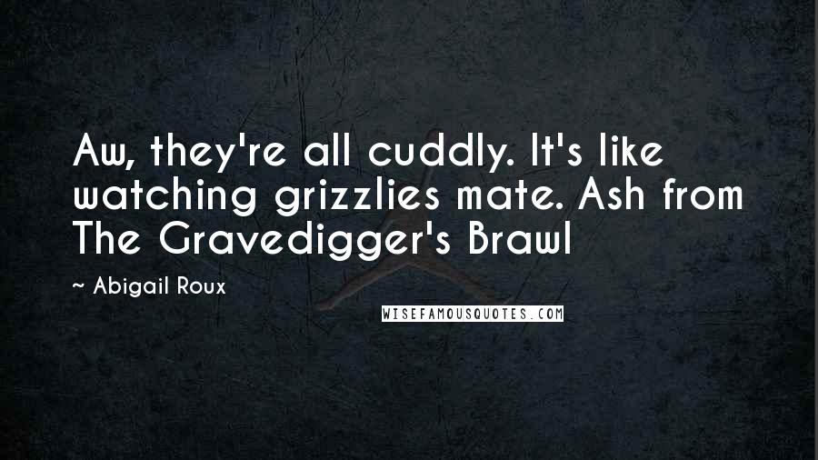 Abigail Roux Quotes: Aw, they're all cuddly. It's like watching grizzlies mate. Ash from The Gravedigger's Brawl