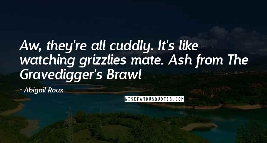 Abigail Roux Quotes: Aw, they're all cuddly. It's like watching grizzlies mate. Ash from The Gravedigger's Brawl
