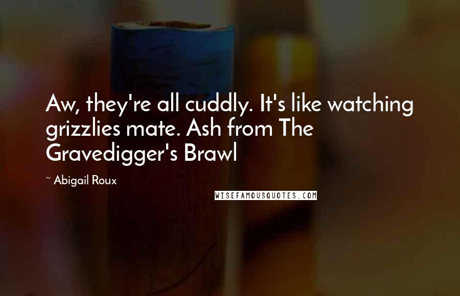 Abigail Roux Quotes: Aw, they're all cuddly. It's like watching grizzlies mate. Ash from The Gravedigger's Brawl