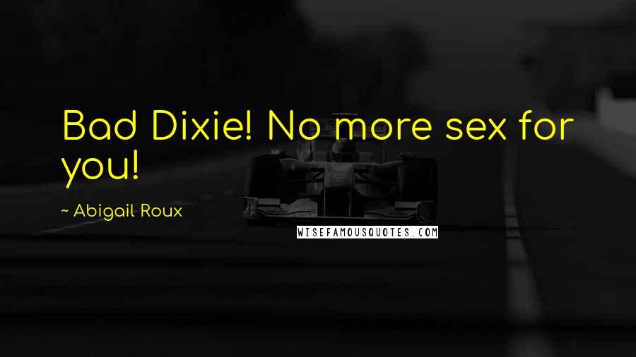 Abigail Roux Quotes: Bad Dixie! No more sex for you!