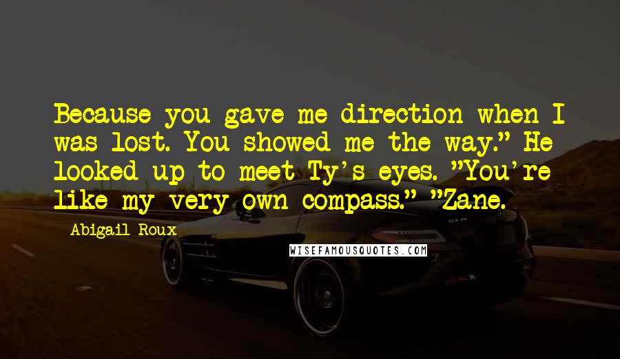 Abigail Roux Quotes: Because you gave me direction when I was lost. You showed me the way." He looked up to meet Ty's eyes. "You're like my very own compass." "Zane.