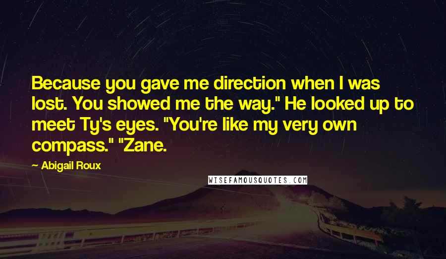 Abigail Roux Quotes: Because you gave me direction when I was lost. You showed me the way." He looked up to meet Ty's eyes. "You're like my very own compass." "Zane.