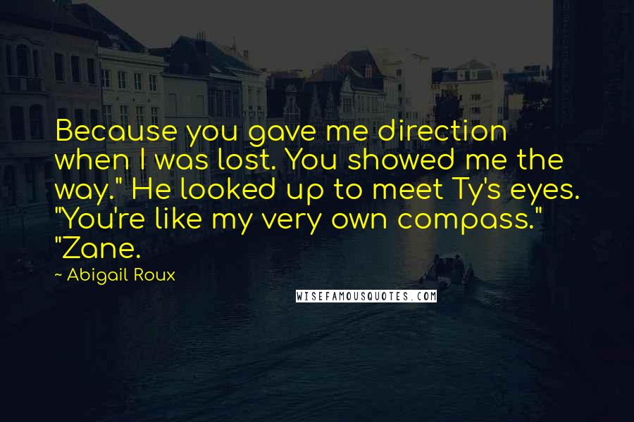 Abigail Roux Quotes: Because you gave me direction when I was lost. You showed me the way." He looked up to meet Ty's eyes. "You're like my very own compass." "Zane.