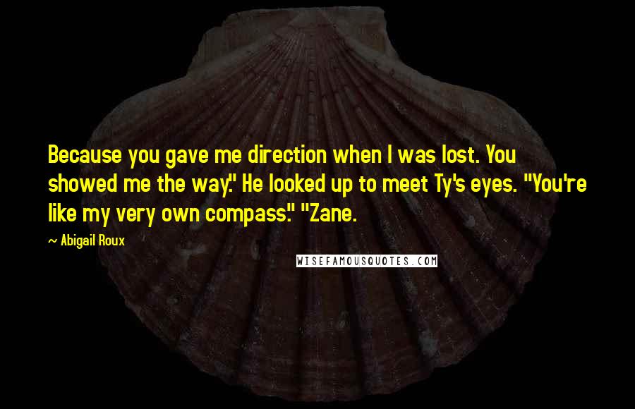 Abigail Roux Quotes: Because you gave me direction when I was lost. You showed me the way." He looked up to meet Ty's eyes. "You're like my very own compass." "Zane.