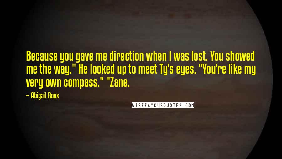 Abigail Roux Quotes: Because you gave me direction when I was lost. You showed me the way." He looked up to meet Ty's eyes. "You're like my very own compass." "Zane.