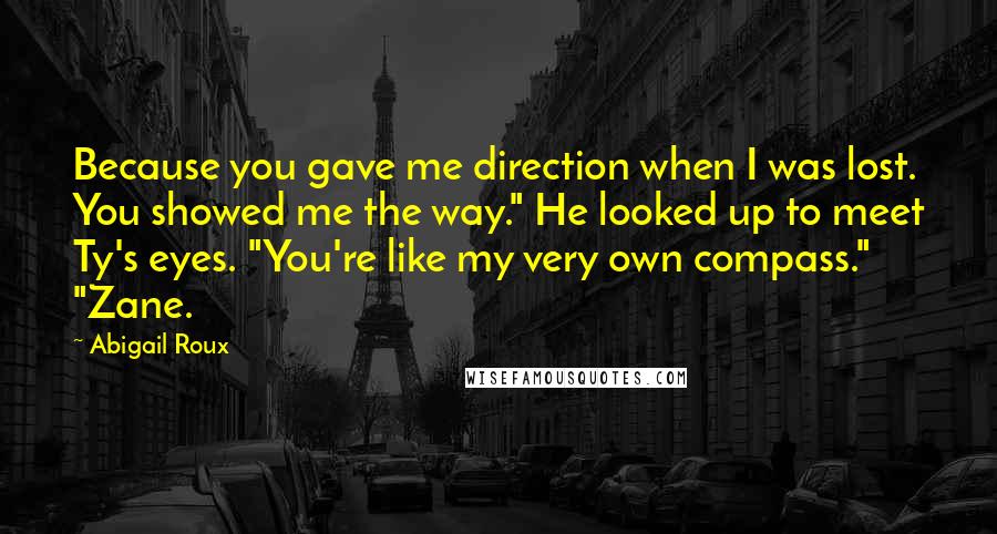 Abigail Roux Quotes: Because you gave me direction when I was lost. You showed me the way." He looked up to meet Ty's eyes. "You're like my very own compass." "Zane.