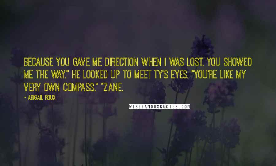 Abigail Roux Quotes: Because you gave me direction when I was lost. You showed me the way." He looked up to meet Ty's eyes. "You're like my very own compass." "Zane.