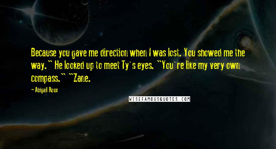 Abigail Roux Quotes: Because you gave me direction when I was lost. You showed me the way." He looked up to meet Ty's eyes. "You're like my very own compass." "Zane.