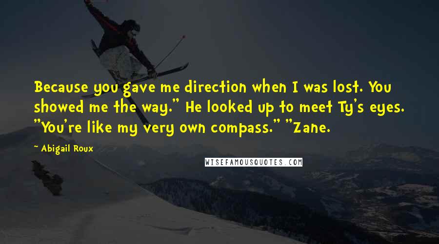Abigail Roux Quotes: Because you gave me direction when I was lost. You showed me the way." He looked up to meet Ty's eyes. "You're like my very own compass." "Zane.