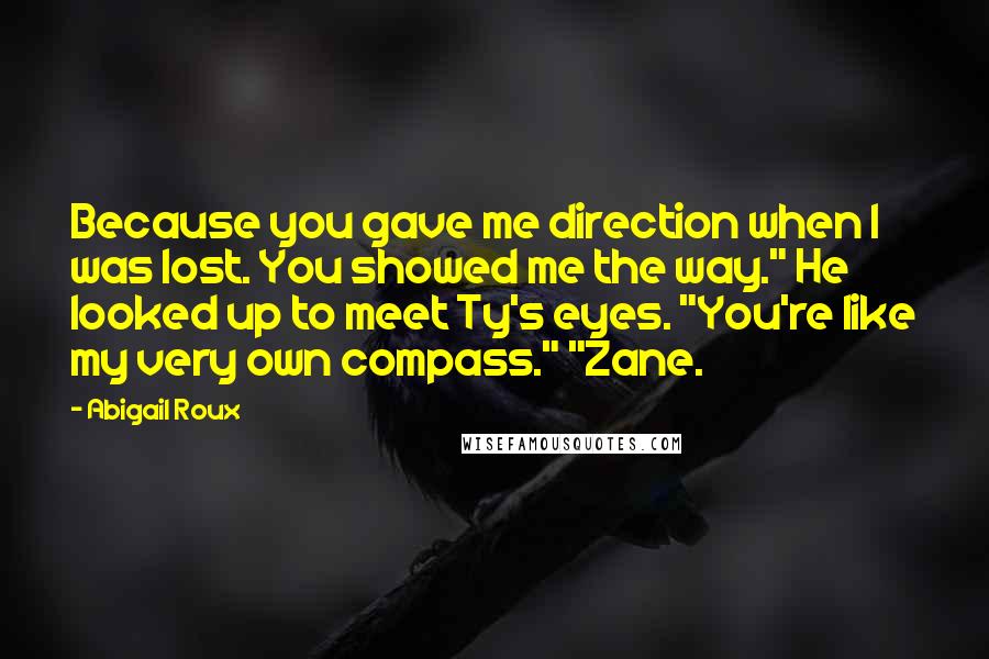 Abigail Roux Quotes: Because you gave me direction when I was lost. You showed me the way." He looked up to meet Ty's eyes. "You're like my very own compass." "Zane.