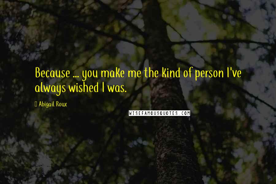 Abigail Roux Quotes: Because ... you make me the kind of person I've always wished I was.