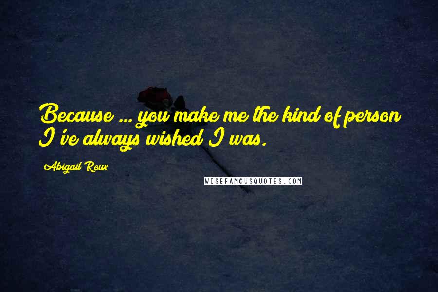 Abigail Roux Quotes: Because ... you make me the kind of person I've always wished I was.