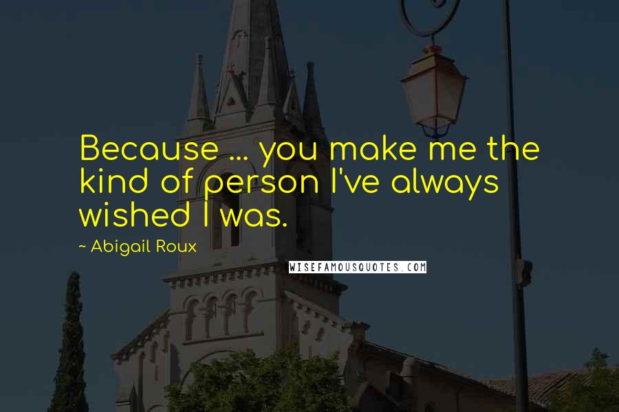 Abigail Roux Quotes: Because ... you make me the kind of person I've always wished I was.