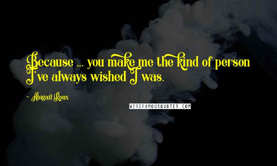 Abigail Roux Quotes: Because ... you make me the kind of person I've always wished I was.