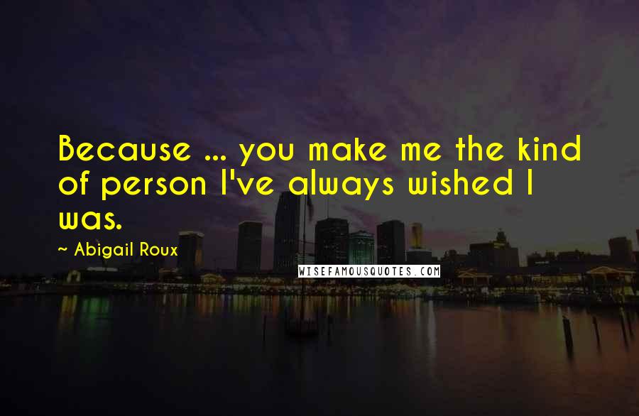 Abigail Roux Quotes: Because ... you make me the kind of person I've always wished I was.