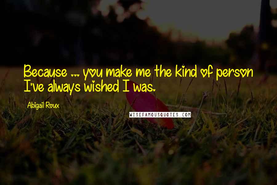 Abigail Roux Quotes: Because ... you make me the kind of person I've always wished I was.