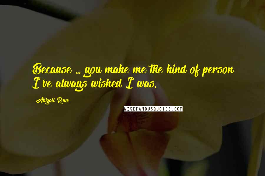 Abigail Roux Quotes: Because ... you make me the kind of person I've always wished I was.