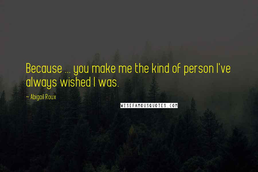 Abigail Roux Quotes: Because ... you make me the kind of person I've always wished I was.