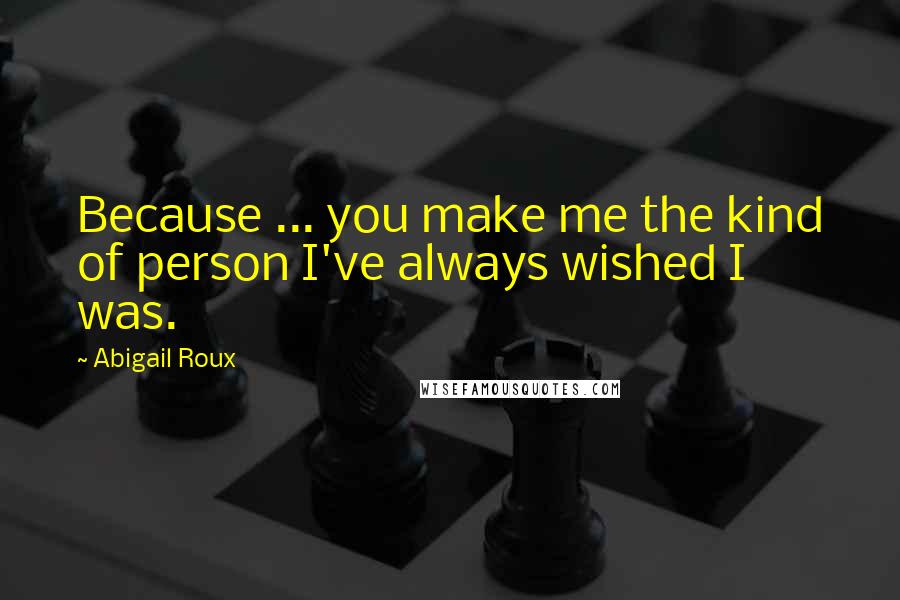 Abigail Roux Quotes: Because ... you make me the kind of person I've always wished I was.