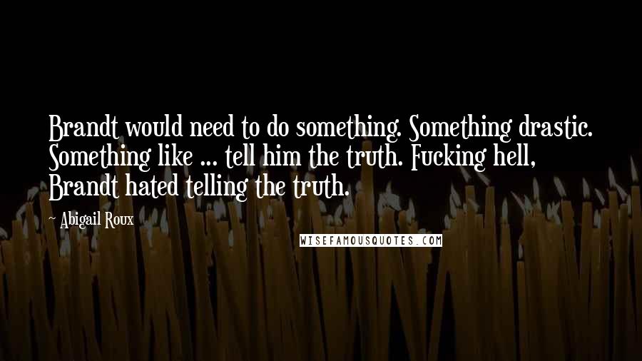 Abigail Roux Quotes: Brandt would need to do something. Something drastic. Something like ... tell him the truth. Fucking hell, Brandt hated telling the truth.