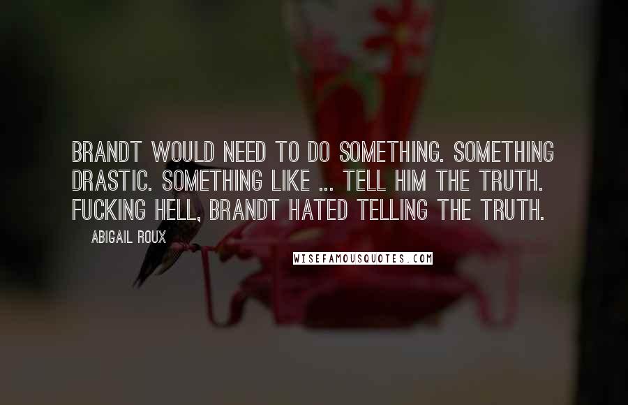 Abigail Roux Quotes: Brandt would need to do something. Something drastic. Something like ... tell him the truth. Fucking hell, Brandt hated telling the truth.