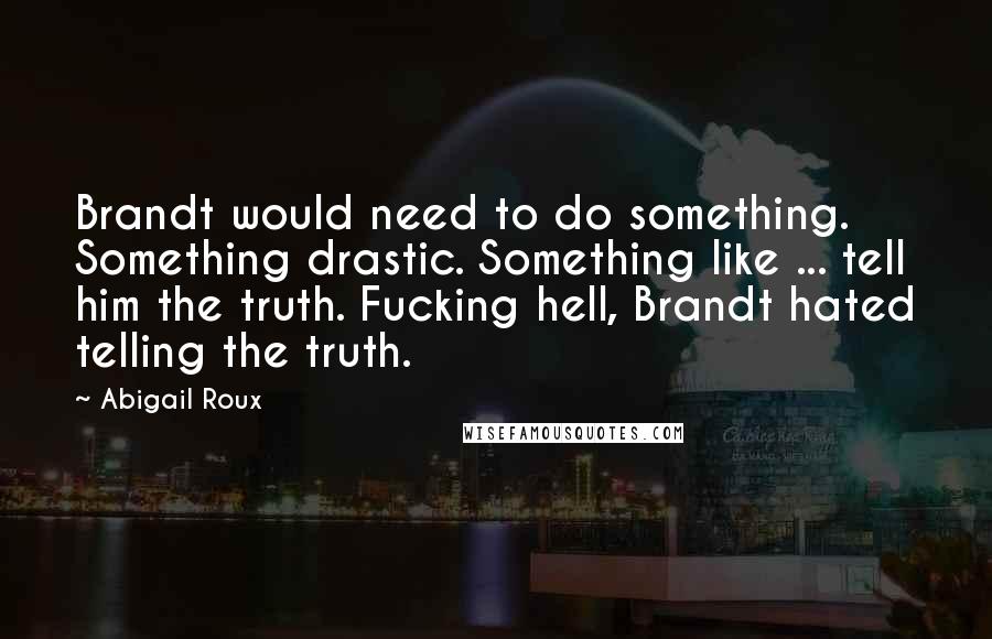 Abigail Roux Quotes: Brandt would need to do something. Something drastic. Something like ... tell him the truth. Fucking hell, Brandt hated telling the truth.